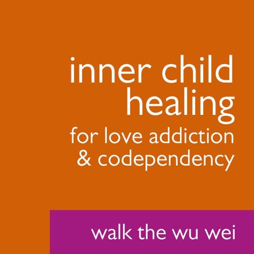 Inner Child Healing for Love Addiction & Codependency - Walk the Wu Wei #42