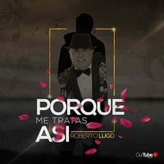 Roberto Lugo - Porque Me Tratas Asi -  2018
