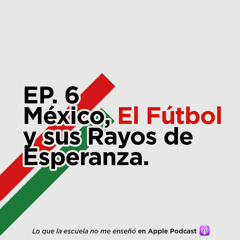 EP. 6 - México, El Fútbol y sus Rayos de Esperanza