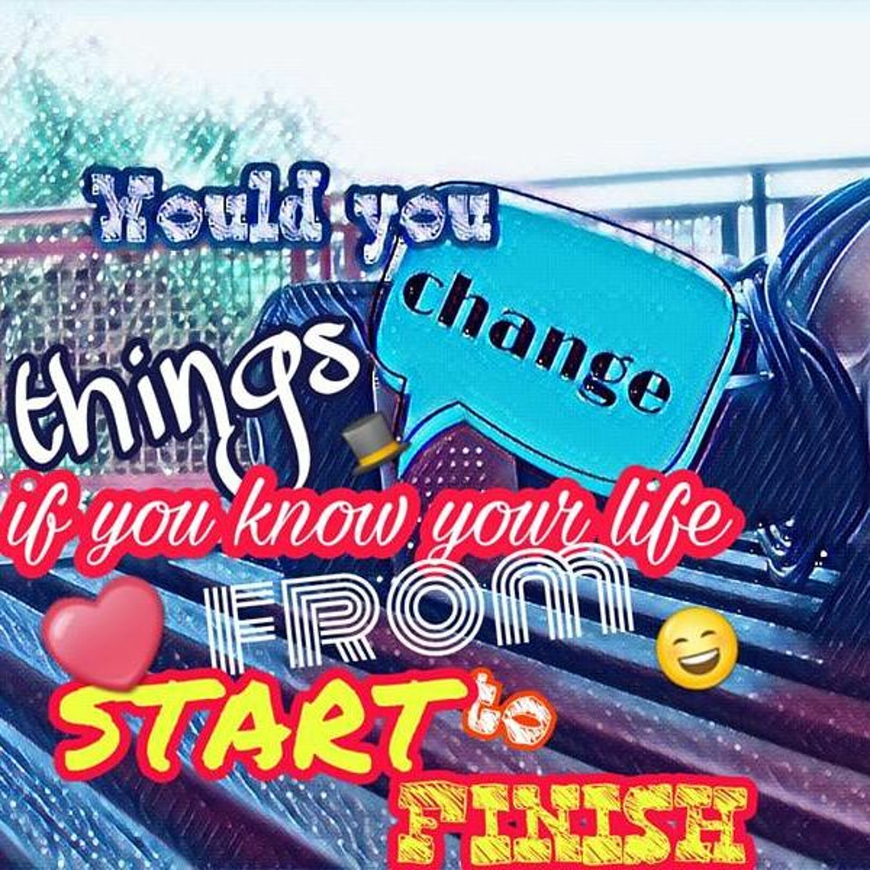 Would you change a thingif you know your life form start to finish