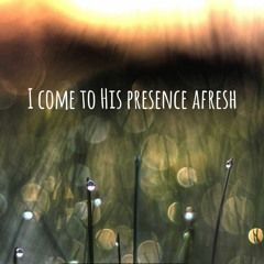 I come to His presence afresh