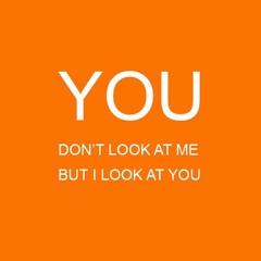 You don’t look at me, but i look at you