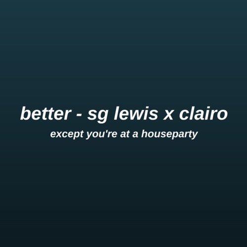better - sg lewis x clairo except you're in the bathroom at a houseparty (not my song!!)