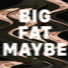 a big fat maybe