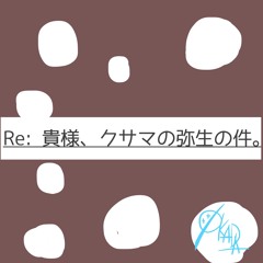 Re 貴様、クサマの弥生の件。