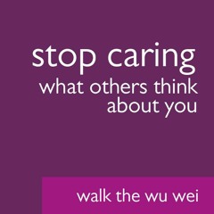 Stop Caring What Others Think About You - Walk the Wu Wei #43