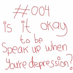 #004 : Is It Okay To Be Speak Up When You're Depressed?