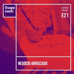Negócio Arriscado - Gugacast - S02E21