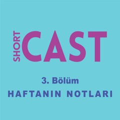 Shortcast - Haftanın Notları #3