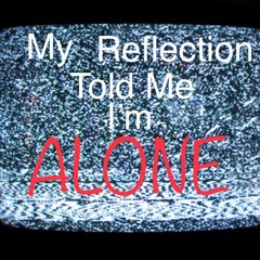 My Reflection Told Me I’m Alone