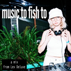 Music To Fish To: A Lex Deluxe Mix
