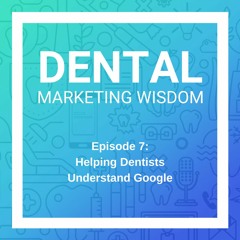 Episode 7: Helping Dentists Understand Google | ProSites Dental Marketing Wisdom Podcast