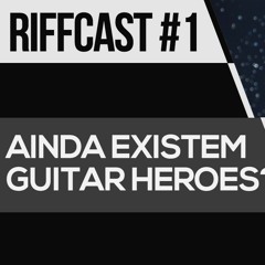 RIFFCAST #1 -QUEM SÃO OS NOVOS GUITAR HEROES?