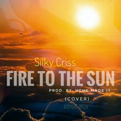 SILKY CRISS FIRE TO THE SUN(COVER) Prod. By Uche Made IT