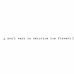 i don't want to describe the flowers - a venting, emotional pit