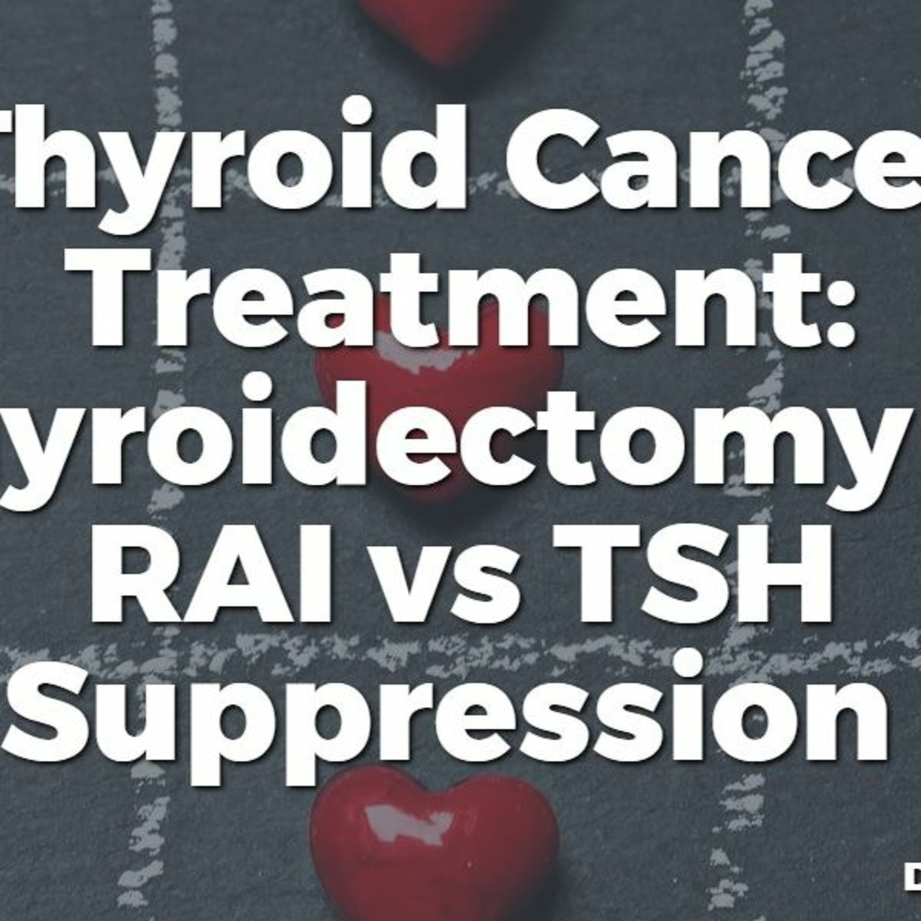 #33 Thyroid Cancer Treatment: Thyroidectomy vs RAI vs TSH Suppression