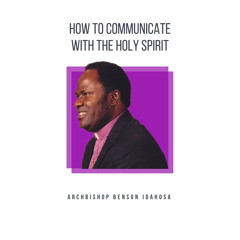 How To Communicate With The Holy Spirit - Archbishop Benson Idahosa