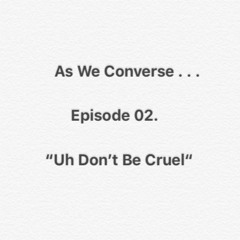 As We Converse . . .  Episode 02. "Uh Dont Be Cruel"