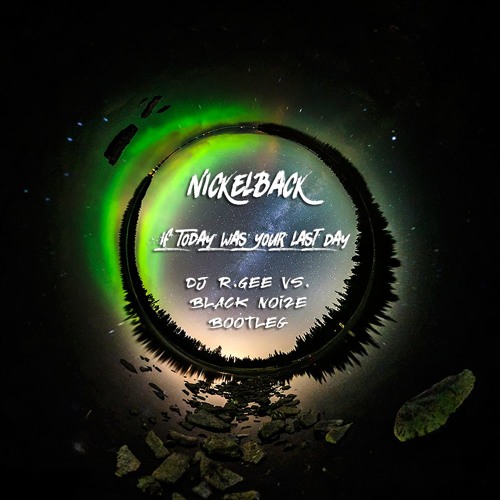 Nickelback - If Today Was Your Last Day (DJ R.Gee VS.Black Noize Bootleg Radio Edit)