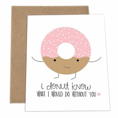 I dougnut know what I would do without you