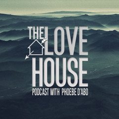 LOVE HOUSE Podcast with Phoebe d'Abo #007