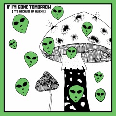 If I'm Gone Tomorrow (It's Because of Aliens)