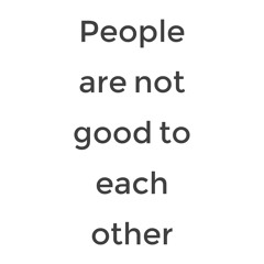 People Are Not Good To Each Other