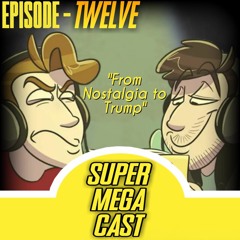 SuperMegaCast - EP 12: From Nostalgia to Trump
