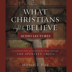 WHAT CHRISTIANS OUGHT TO BELIEVE AUDIO LECTURES by Michael F. Bird