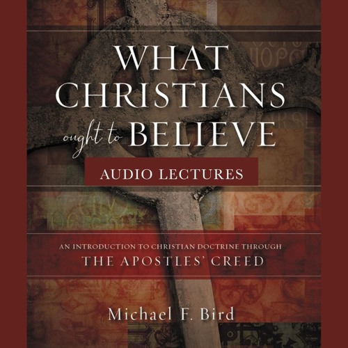 WHAT CHRISTIANS OUGHT TO BELIEVE AUDIO LECTURES by Michael F. Bird