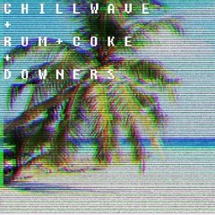 CHILLWAVE + RUM + COKE + DOWNERS