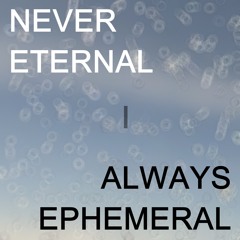 Never Eternal, Always Ephemeral