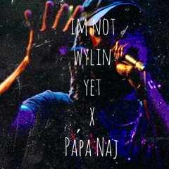 I'M NOT WYLIN YET x PAPA NAJ
