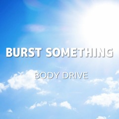 BODY DRIVE - BURST SOMETHING