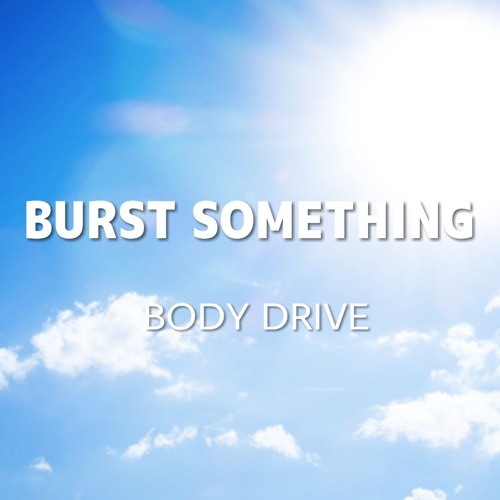 BODY DRIVE - BURST SOMETHING