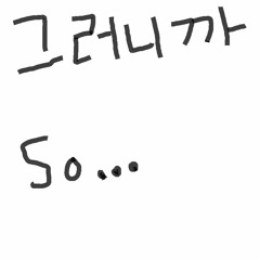 그러니까 So....