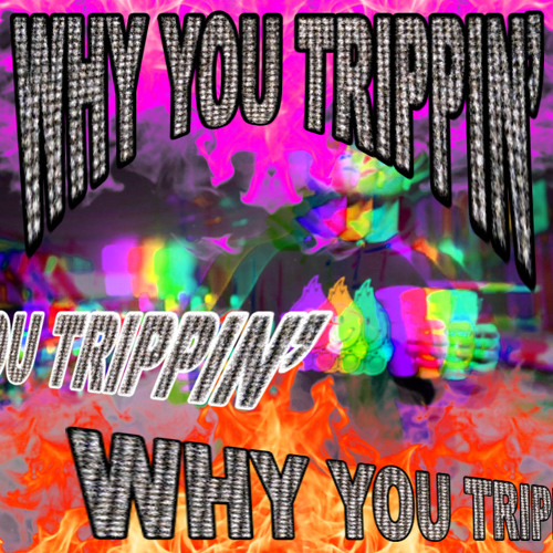 WHY YOU TRIPPIN'