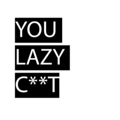 You Lazy C***t