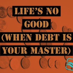 Life's No Good (when debt is your master)