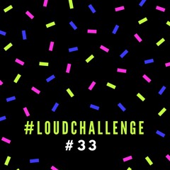 #33 #LOUDCHALLENGE
