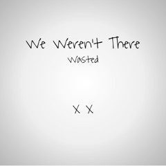 We Weren't There - Wasted