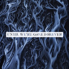 Until We're Gone Forever