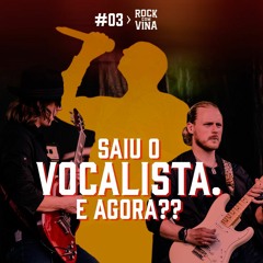 #03 - Saiu o vocalista. E agora?