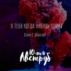 Я Тебя Когда - Нибудь Пойму (сл. Евгении Шабаевой)