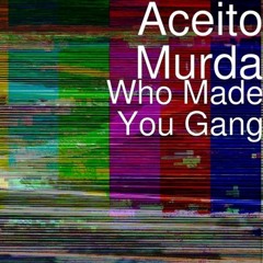 ACEITO MURDA- WHO MADE YOU GANG