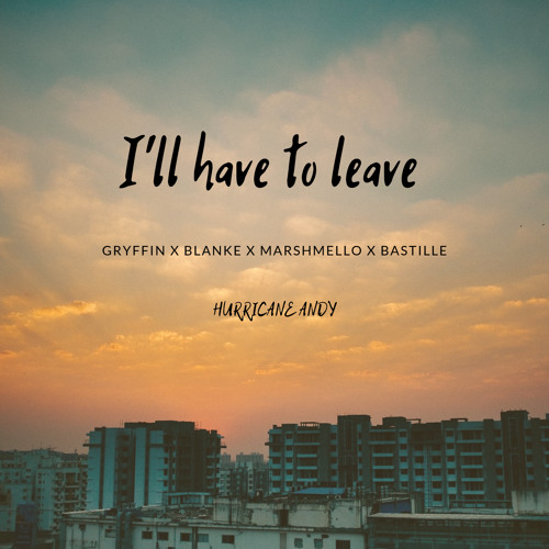 I'll have to leave (Gryffin x Blanke x Marshmello x Bastille)