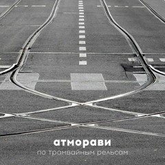 Атморави "По трамвайным рельсам" (Янка - Гарольдович микс)