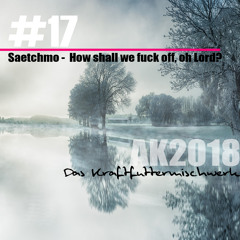 2018 #17: Saetchmo - How shall we fuck off, oh Lord?