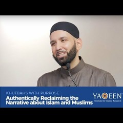 Authentically Reclaiming the Narrative about Islam and Muslims _ Khutbahs with Purpose
