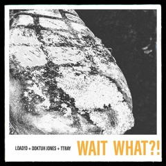 WAIT WHAT?! - LOAD!D X Doktuh Jones X TTray